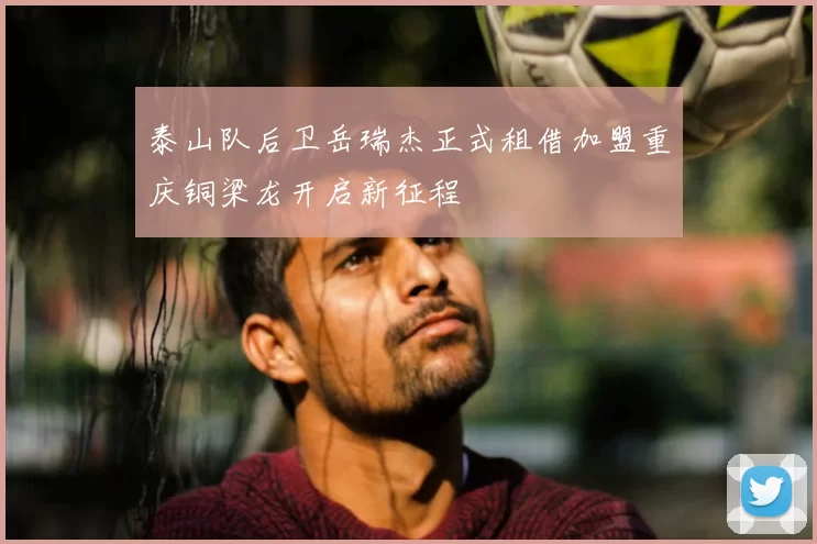 泰山队后卫岳瑞杰正式租借加盟重庆铜梁龙开启新征程