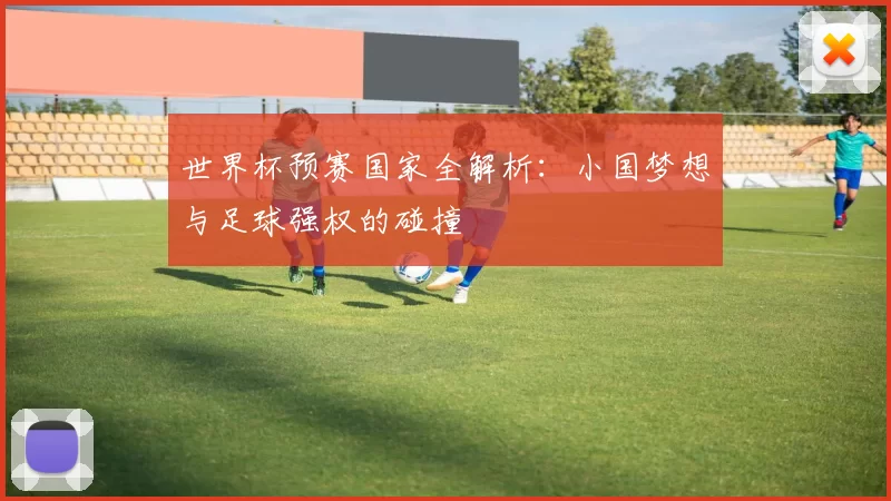 世界杯预赛国家全解析:小国梦想与足球强权的碰撞