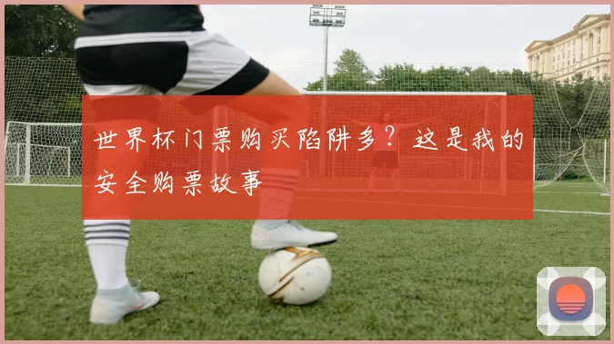 世界杯门票购买陷阱多?这是我的安全购票故事