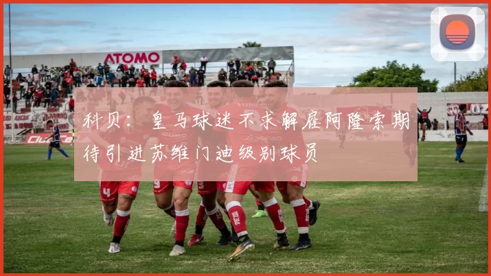 科贝:皇马球迷不求解雇阿隆索期待引进苏维门迪级别球员