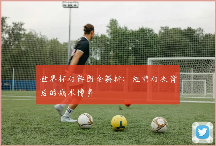 世界杯对阵图全解析:经典对决背后的战术博弈