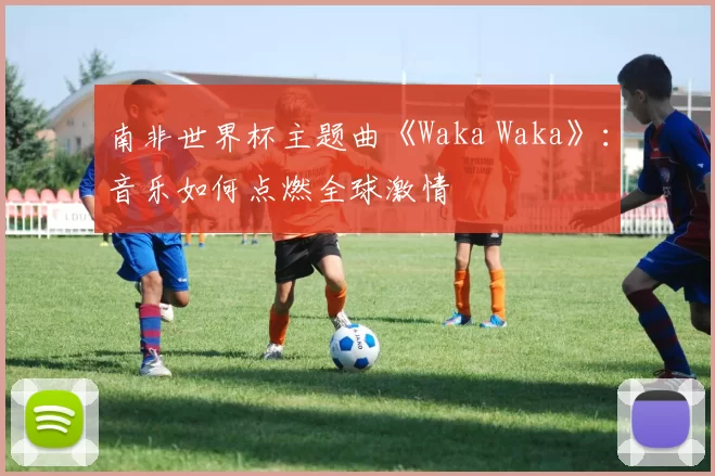 南非世界杯主题曲《Waka Waka》:音乐如何点燃全球激情