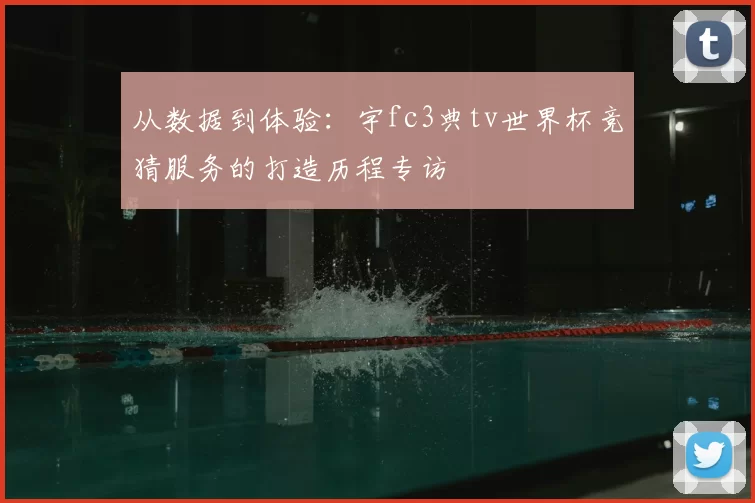 从数据到体验：宇fc3典tv世界杯竞猜服务的打造历程专访