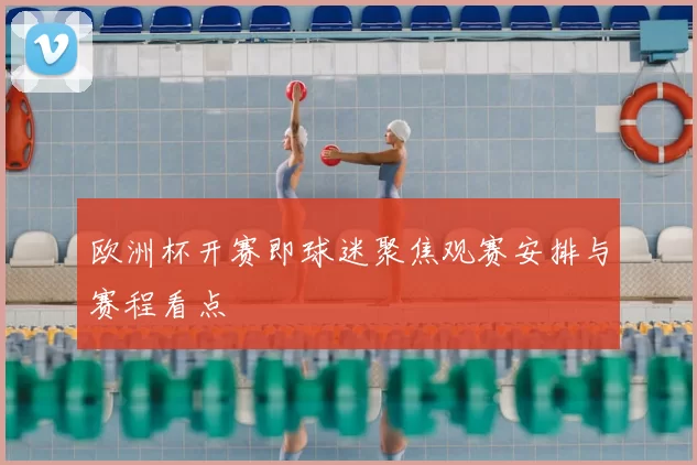 欧洲杯开赛即球迷聚焦观赛安排与赛程看点