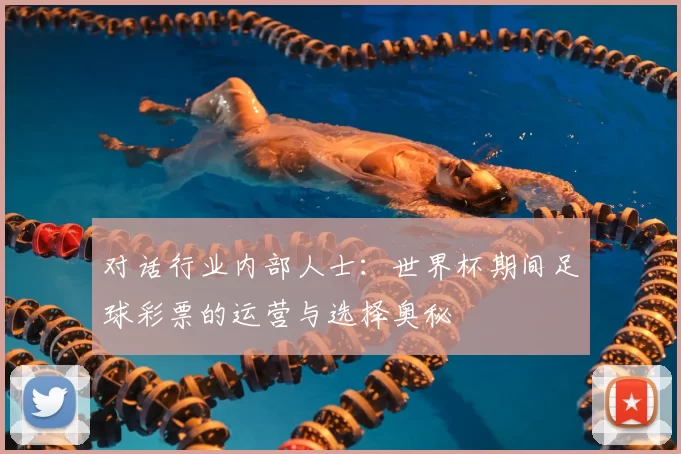 对话行业内部人士:世界杯期间足球彩票的运营与选择奥秘