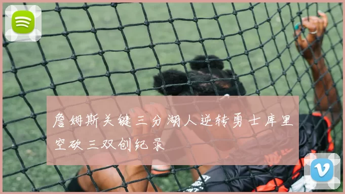 詹姆斯关键三分湖人逆转勇士库里空砍三双创纪录