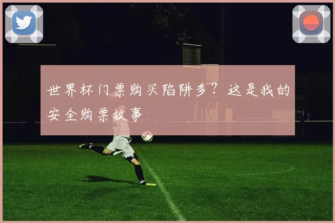 世界杯门票购买陷阱多？这是我的安全购票故事