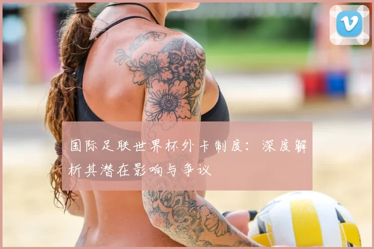 国际足联世界杯外卡制度：深度解析其潜在影响与争议