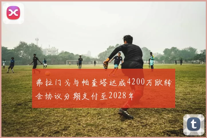 弗拉门戈与帕奎塔达成4200万欧转会协议分期支付至2028年