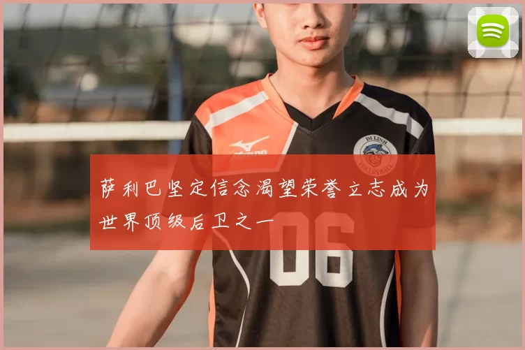 萨利巴坚定信念渴望荣誉立志成为世界顶级后卫之一