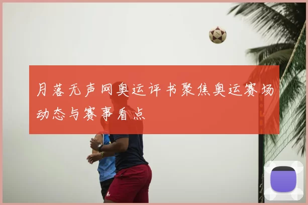 月落无声网奥运评书聚焦奥运赛场动态与赛事看点