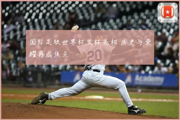 国际足联世界杯奖杯亮相 历史与荣耀再成焦点