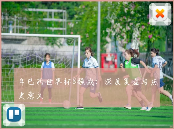 年巴西世界杯8强战：深度复盘与历史意义