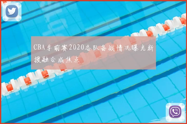 CBA季前赛2020各队备战情况曝光新援融合成焦点