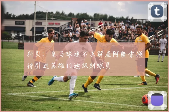 科贝:皇马球迷不求解雇阿隆索期待引进苏维门迪级别球员