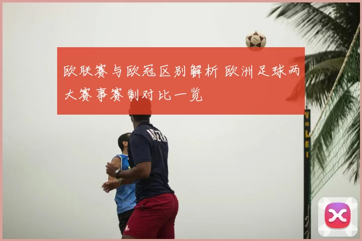 欧联赛与欧冠区别解析 欧洲足球两大赛事赛制对比一览