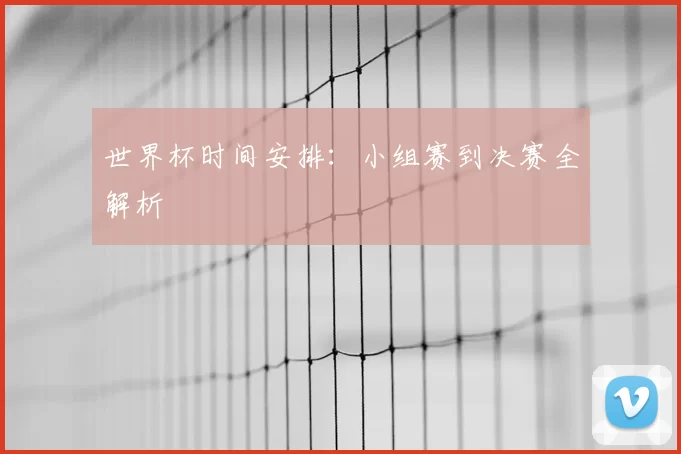 世界杯时间安排:小组赛到决赛全解析