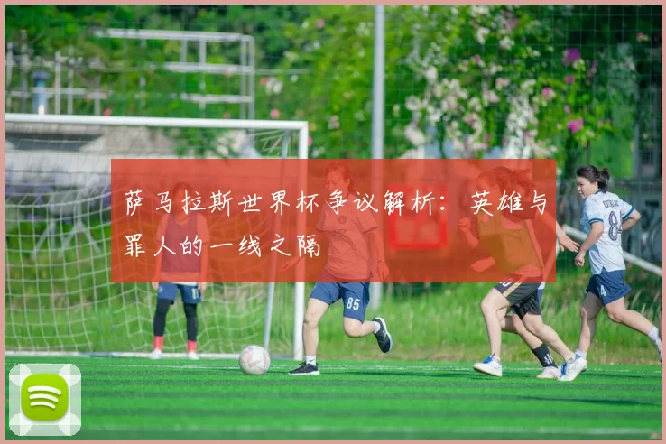 萨马拉斯世界杯争议解析：英雄与罪人的一线之隔
