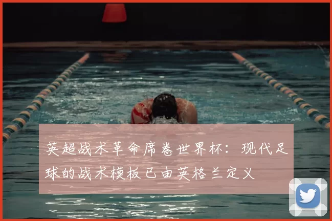 英超战术革命席卷世界杯：现代足球的战术模板已由英格兰定义