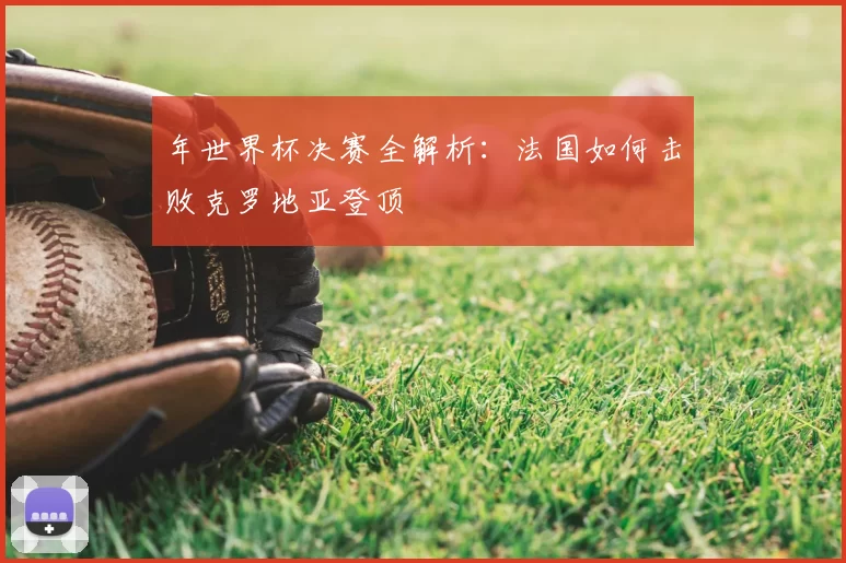 年世界杯决赛全解析:法国如何击败克罗地亚登顶