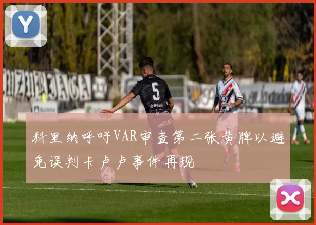 科里纳呼吁VAR审查第二张黄牌以避免误判卡卢卢事件再现