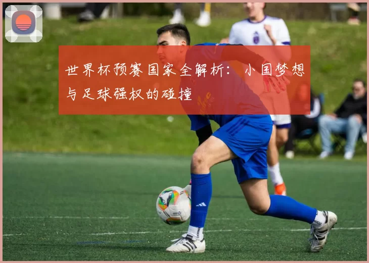 世界杯预赛国家全解析：小国梦想与足球强权的碰撞