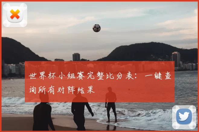 世界杯小组赛完整比分表:一键查询所有对阵结果