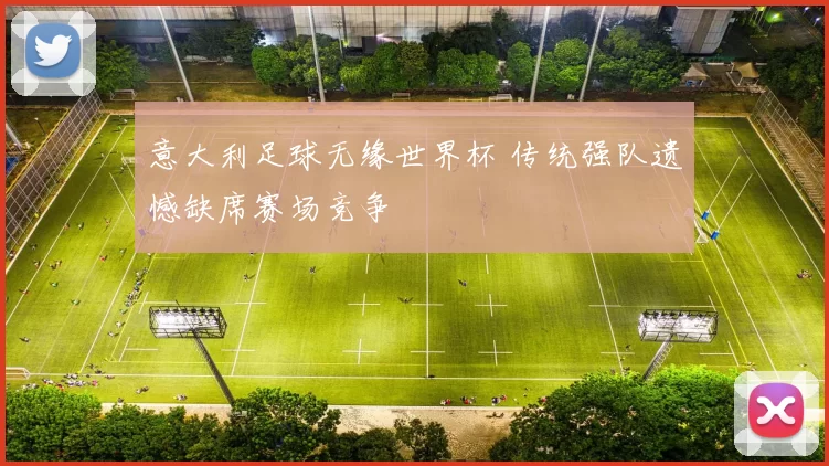 意大利足球无缘世界杯 传统强队遗憾缺席赛场竞争